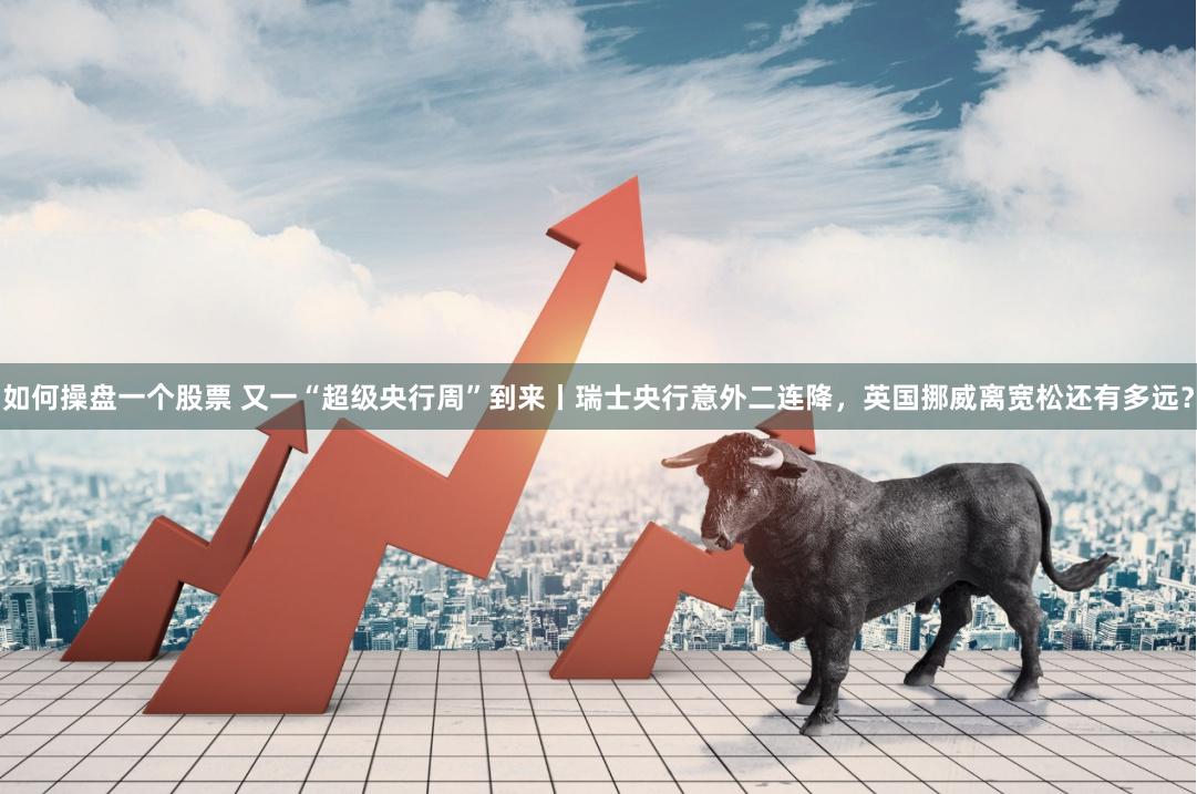 如何操盘一个股票 又一“超级央行周”到来丨瑞士央行意外二连降，英国挪威离宽松还有多远？