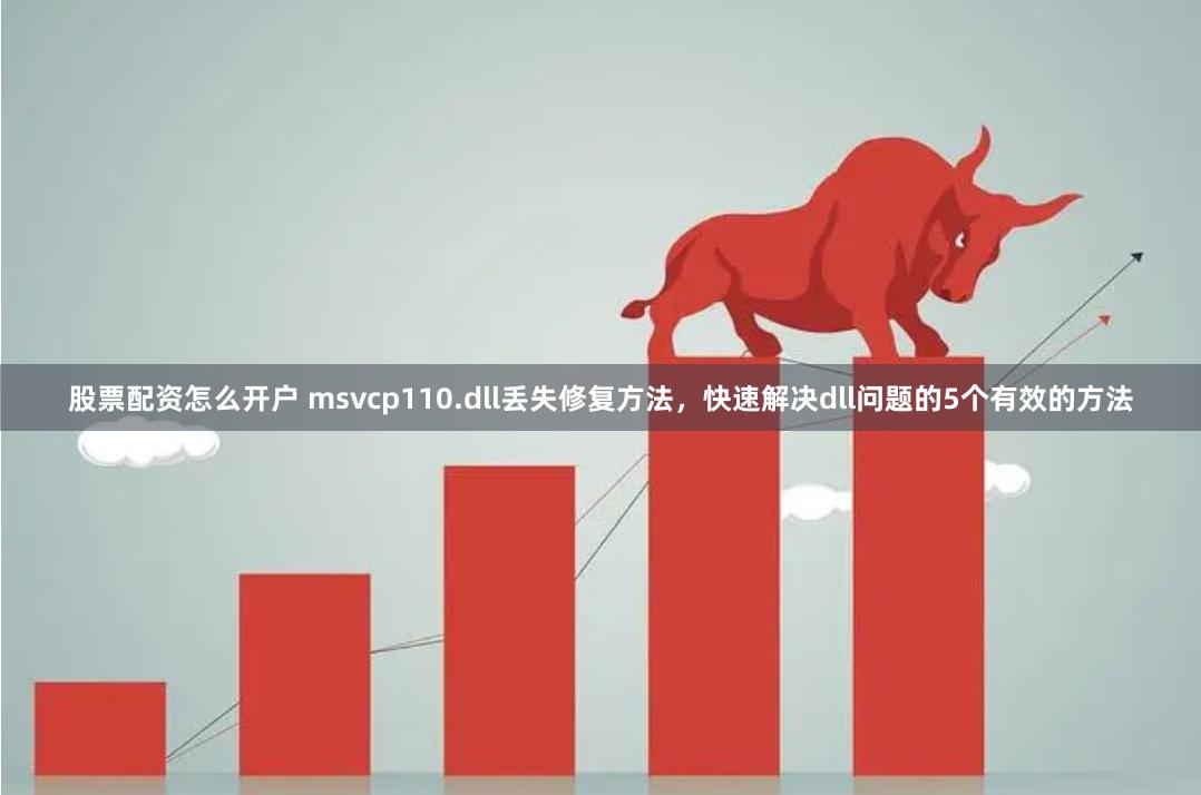 股票配资怎么开户 msvcp110.dll丢失修复方法,快速解决dll问题的5个有效的方法