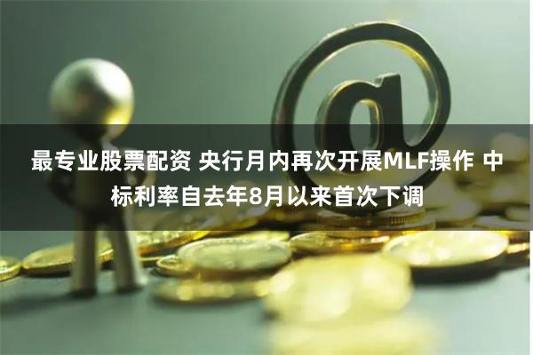 最专业股票配资 央行月内再次开展MLF操作 中标利率自去年8月以来首次下调