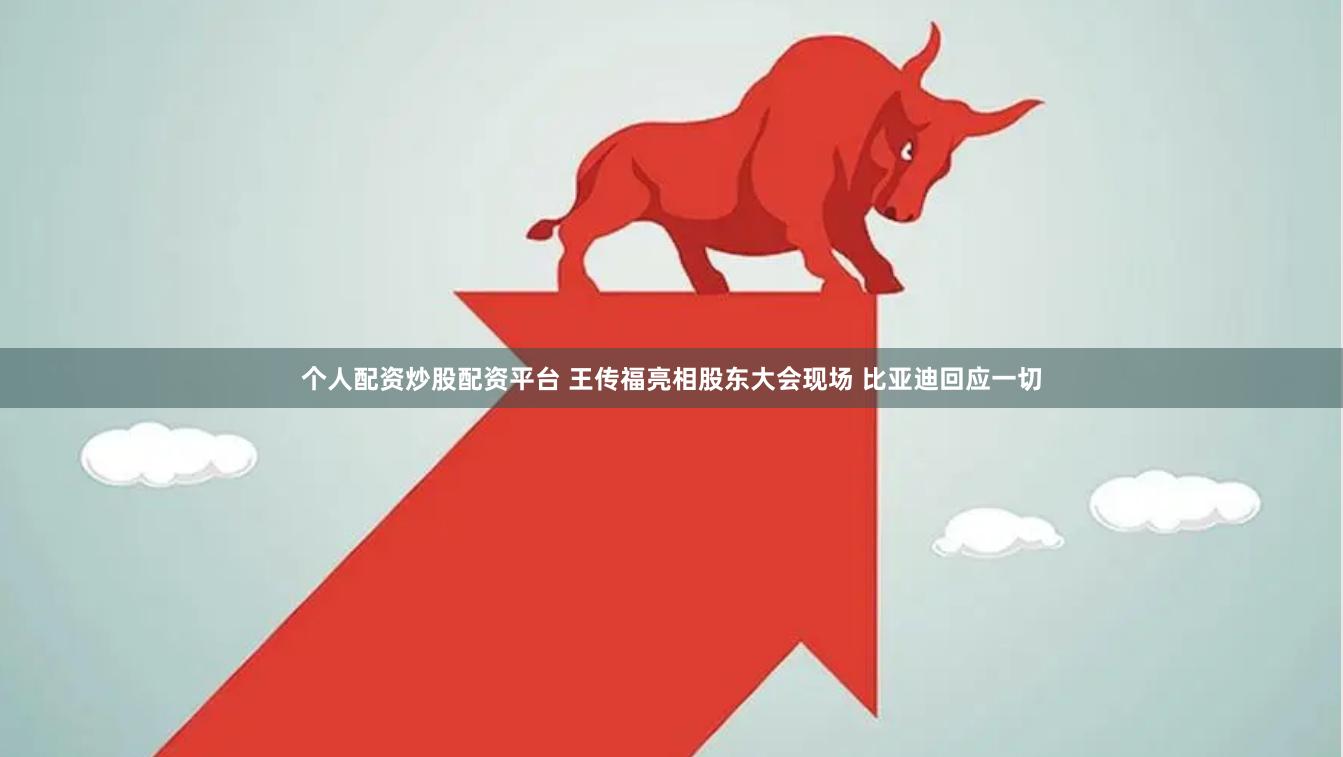 个人配资炒股配资平台 王传福亮相股东大会现场 比亚迪回应一切