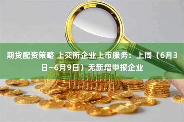 期货配资策略 上交所企业上市服务:上周(6月3日—6月9日)无新增申报企业