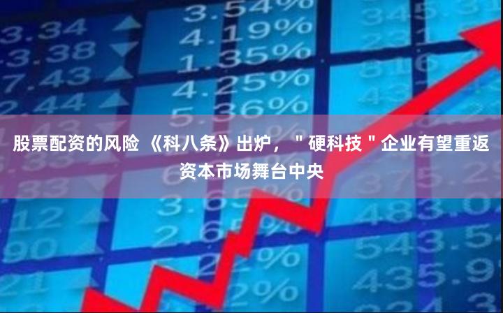股票配资的风险 《科八条》出炉,"硬科技"企业有望重返资本市场舞台中央