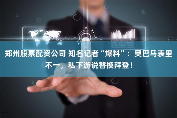 郑州股票配资公司 知名记者“爆料”：奥巴马表里不一，私下游说替换拜登！