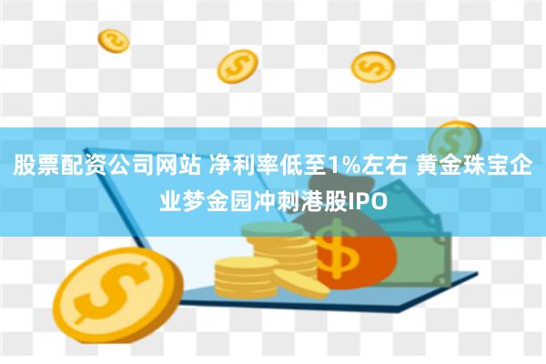 股票配资公司网站 净利率低至1%左右 黄金珠宝企业梦金园冲刺港股IPO