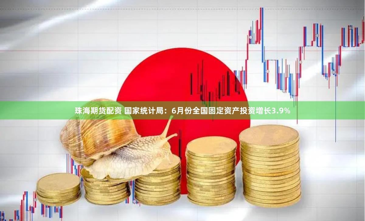 珠海期货配资 国家统计局:6月份全国固定资产投资增长3.9%