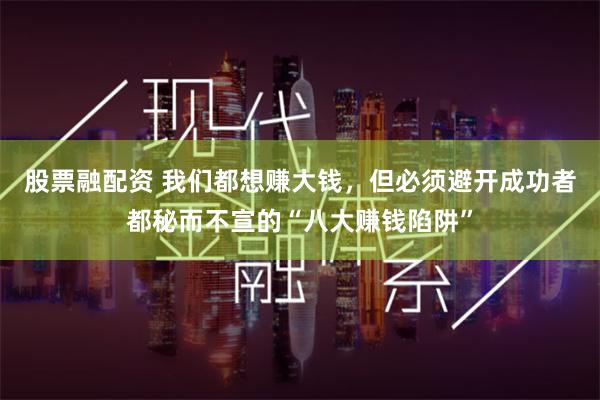 股票融配资 我们都想赚大钱,但必须避开成功者都秘而不宣的“八大赚钱陷阱”
