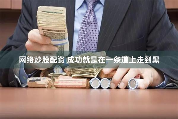 网络炒股配资 成功就是在一条道上走到黑