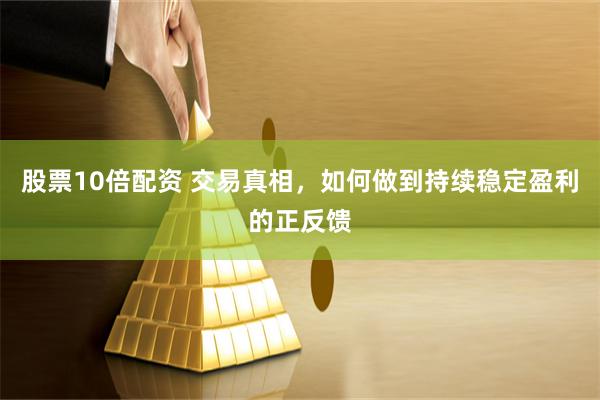 股票10倍配资 交易真相,如何做到持续稳定盈利的正反馈
