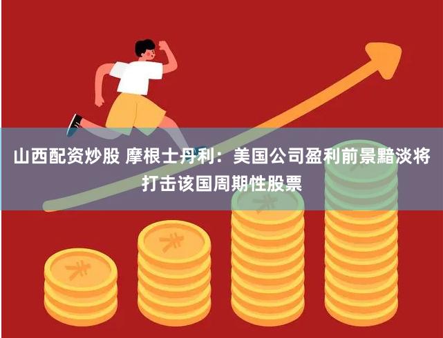 山西配资炒股 摩根士丹利:美国公司盈利前景黯淡将打击该国周期性股票