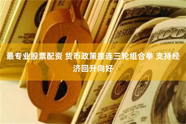 最专业股票配资 货币政策接连三轮组合拳 支持经济回升向好