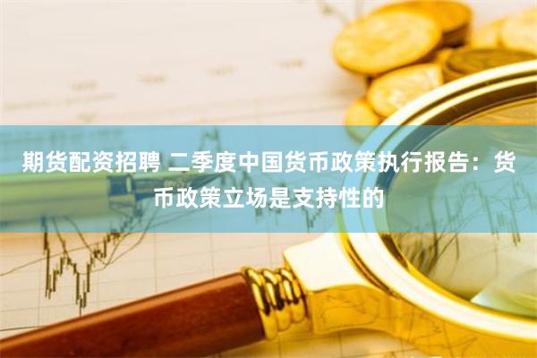 期货配资招聘 二季度中国货币政策执行报告:货币政策立场是支持性的