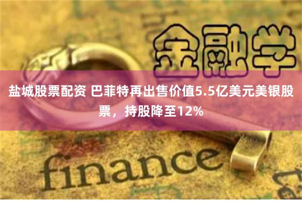 盐城股票配资 巴菲特再出售价值5.5亿美元美银股票，持股降至12%