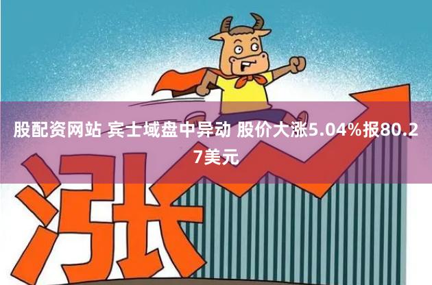 股配资网站 宾士域盘中异动 股价大涨5.04%报80.27美元
