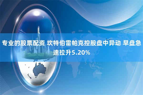 专业的股票配资 坎特伯雷帕克控股盘中异动 早盘急速拉升5.20%