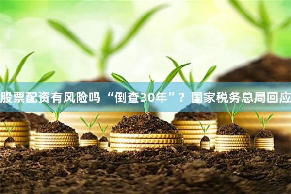 股票配资有风险吗 “倒查30年”?国家税务总局回应