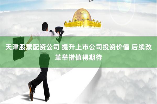 天津股票配资公司 提升上市公司投资价值 后续改革举措值得期待