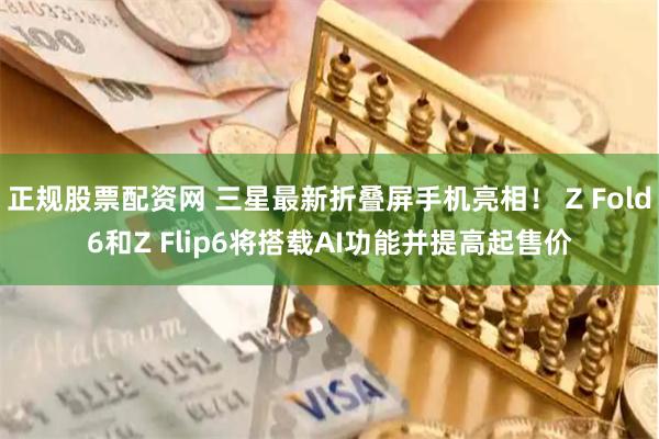 正规股票配资网 三星最新折叠屏手机亮相! Z Fold6和Z Flip6将搭载AI功能并提高起售价