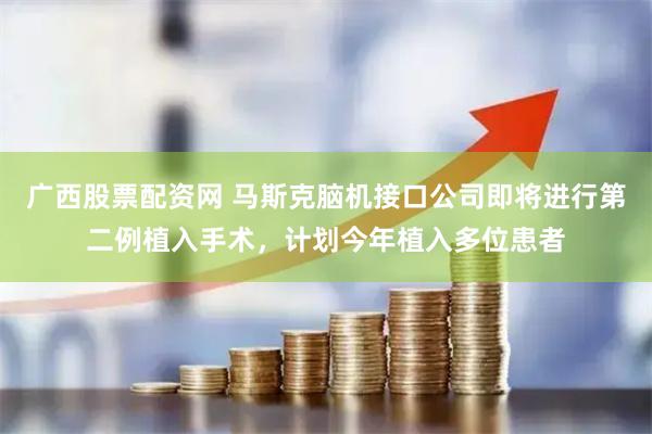 广西股票配资网 马斯克脑机接口公司即将进行第二例植入手术,计划今年植入多位患者