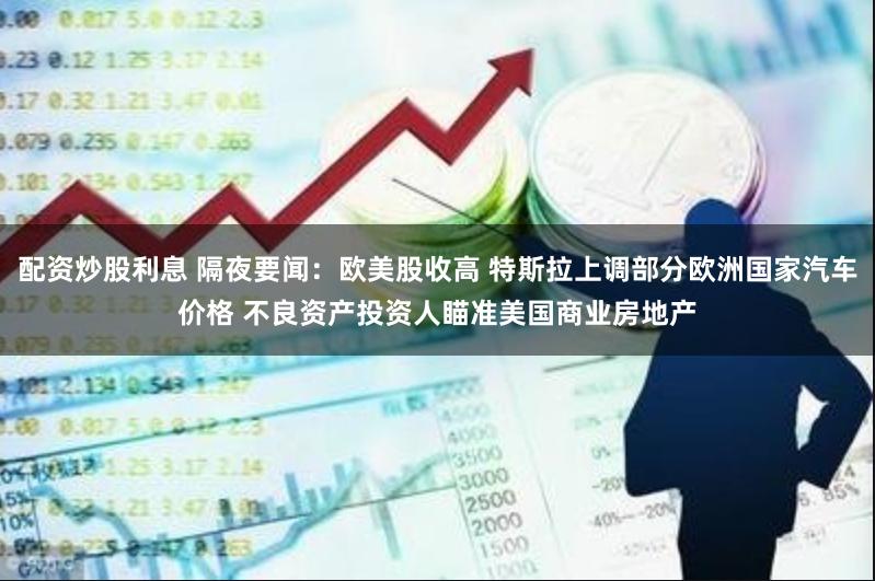 配资炒股利息 隔夜要闻:欧美股收高 特斯拉上调部分欧洲国家汽车价格 不良资产投资人瞄准美国商业房地产
