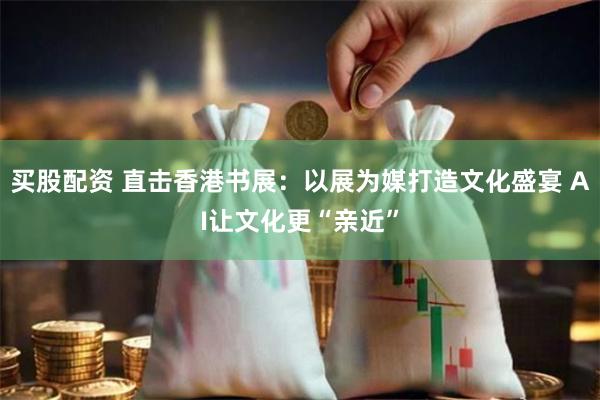 买股配资 直击香港书展：以展为媒打造文化盛宴 AI让文化更“亲近”