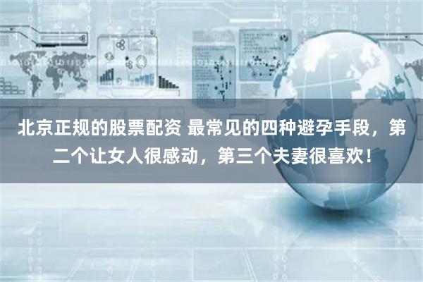 北京正规的股票配资 最常见的四种避孕手段，第二个让女人很感动，第三个夫妻很喜欢！