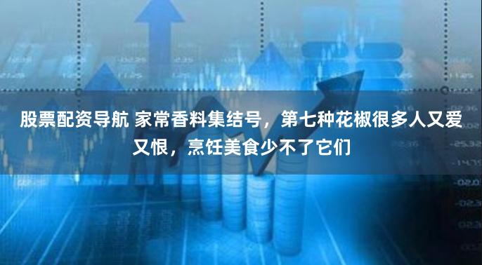 股票配资导航 家常香料集结号，第七种花椒很多人又爱又恨，烹饪美食少不了它们
