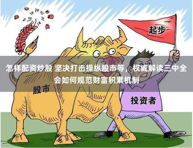 怎样配资炒股 坚决打击操纵股市等,权威解读三中全会如何规范财富积累机制