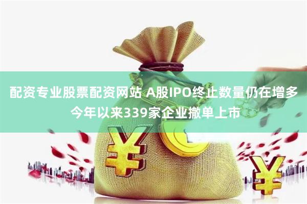 配资专业股票配资网站 A股IPO终止数量仍在增多 今年以来339家企业撤单上市
