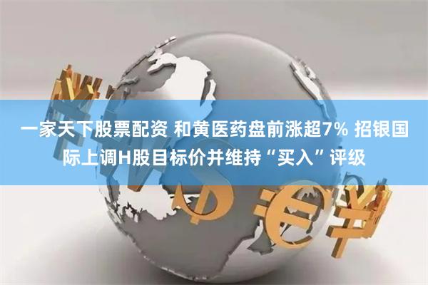 一家天下股票配资 和黄医药盘前涨超7% 招银国际上调H股目标价并维持“买入”评级