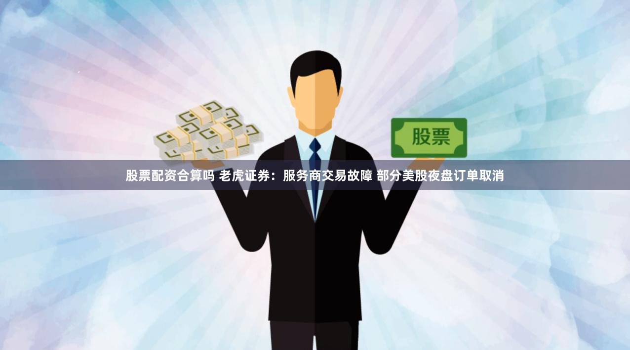 股票配资合算吗 老虎证券:服务商交易故障 部分美股夜盘订单取消