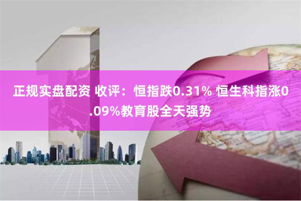 正规实盘配资 收评:恒指跌0.31% 恒生科指涨0.09%教育股全天强势