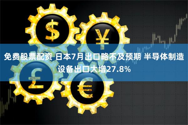 免费股票配资 日本7月出口略不及预期 半导体制造设备出口大增27.8%