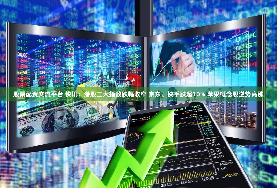 股票配资交流平台 快讯:港股三大指数跌幅收窄 京东、快手跌超10% 苹果概念股逆势高涨