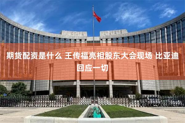 期货配资是什么 王传福亮相股东大会现场 比亚迪回应一切