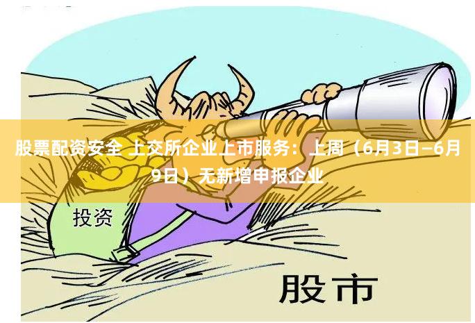 股票配资安全 上交所企业上市服务:上周(6月3日—6月9日)无新增申报企业