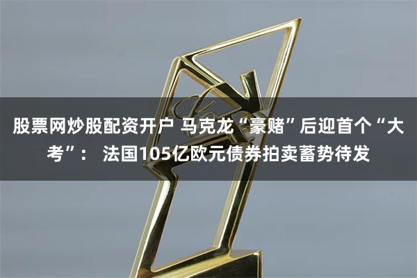股票网炒股配资开户 马克龙“豪赌”后迎首个“大考”： 法国105亿欧元债券拍卖蓄势待发