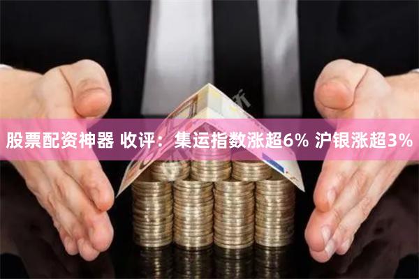 股票配资神器 收评：集运指数涨超6% 沪银涨超3%