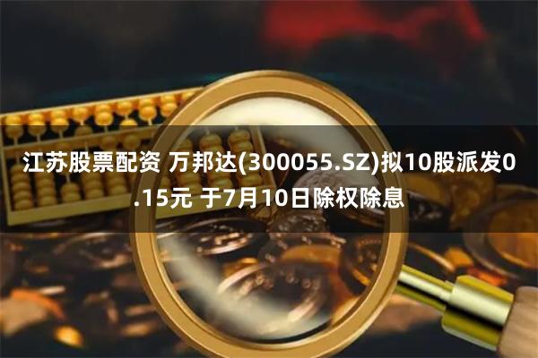 江苏股票配资 万邦达(300055.SZ)拟10股派发0.15元 于7月10日除权除息