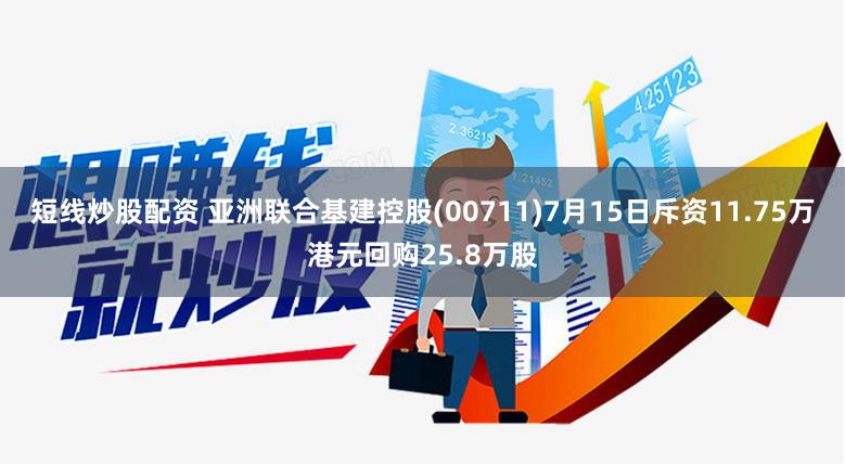 短线炒股配资 亚洲联合基建控股(00711)7月15日斥资11.75万港元回购25.8万股