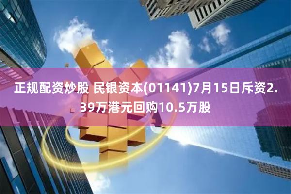 正规配资炒股 民银资本(01141)7月15日斥资2.39万港元回购10.5万股