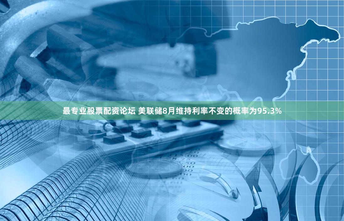 最专业股票配资论坛 美联储8月维持利率不变的概率为95.3%