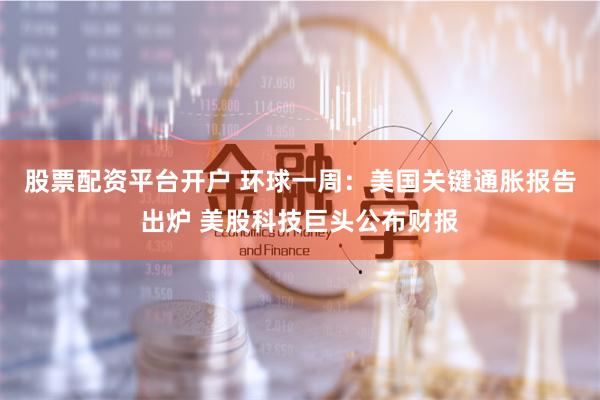 股票配资平台开户 环球一周:美国关键通胀报告出炉 美股科技巨头公布财报