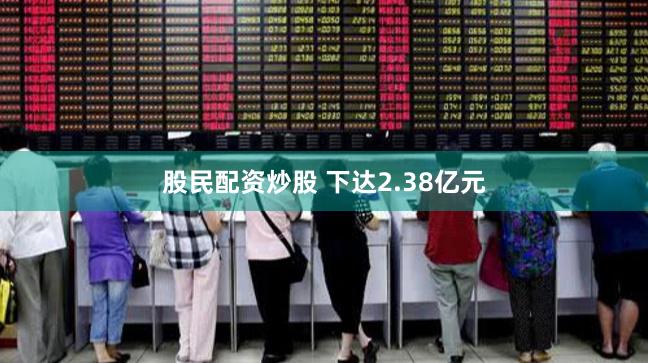 股民配资炒股 下达2.38亿元