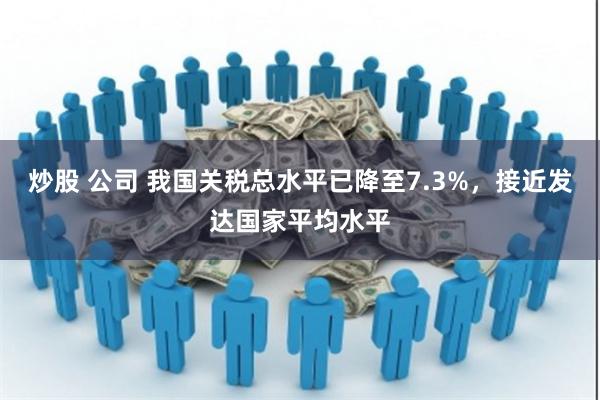 炒股 公司 我国关税总水平已降至7.3%,接近发达国家平均水平