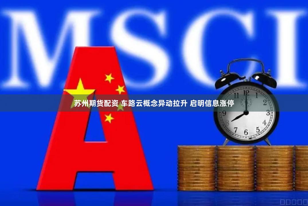 苏州期货配资 车路云概念异动拉升 启明信息涨停