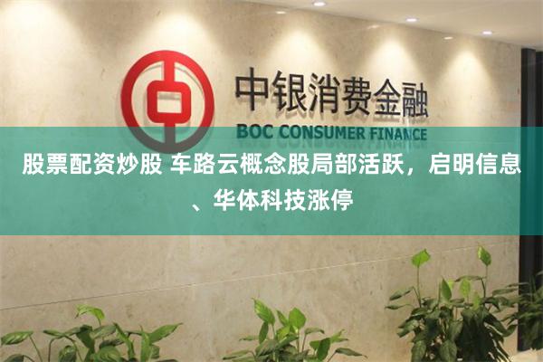 股票配资炒股 车路云概念股局部活跃，启明信息、华体科技涨停