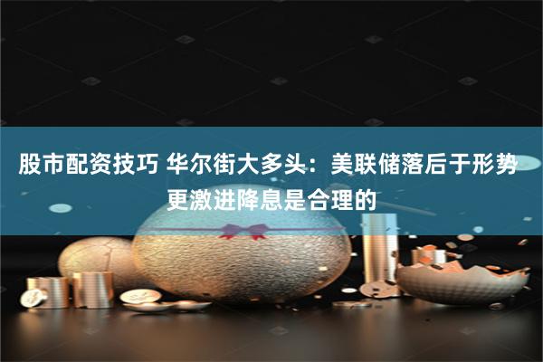 股市配资技巧 华尔街大多头:美联储落后于形势 更激进降息是合理的