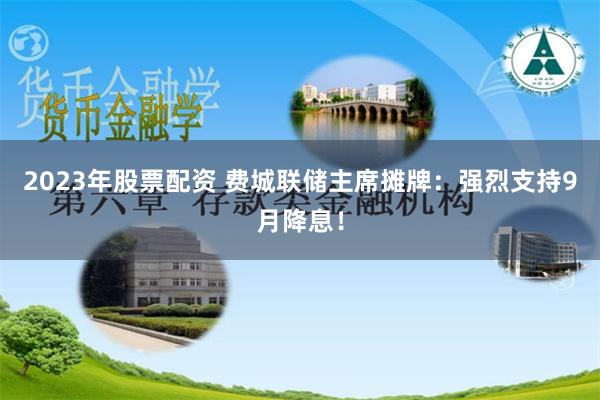 2023年股票配资 费城联储主席摊牌:强烈支持9月降息!