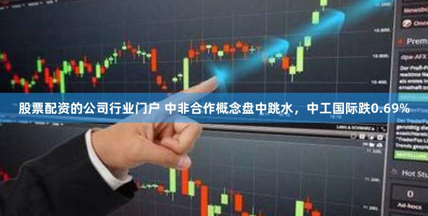 股票配资的公司行业门户 中非合作概念盘中跳水,中工国际跌0.69%