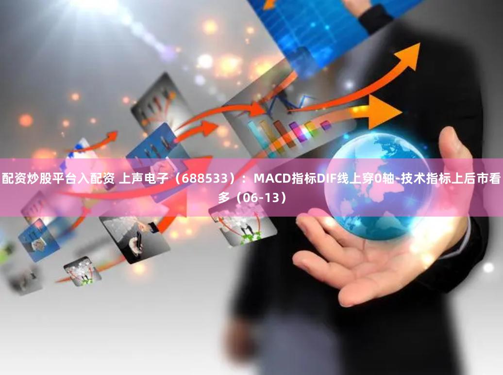 配资炒股平台入配资 上声电子(688533):MACD指标DIF线上穿0轴-技术指标上后市看多(06-13)